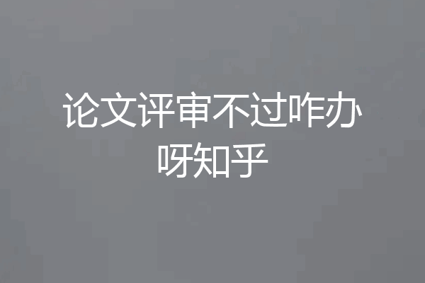 论文评审不过咋办呀知乎