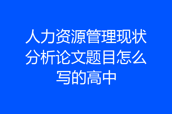 人力资源管理现状分析论文题目怎么写的高中