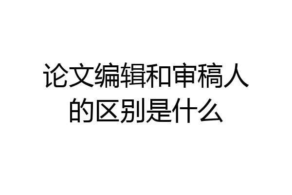 论文编辑和审稿人的区别是什么