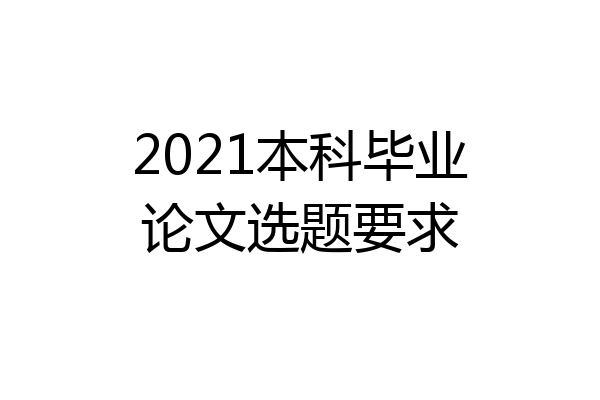 2021本科毕业论文选题要求