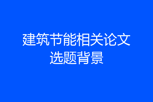 建筑节能相关论文选题背景