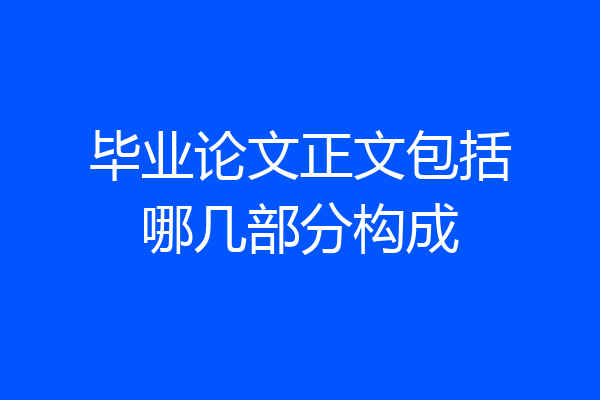 毕业论文正文包括哪几部分构成