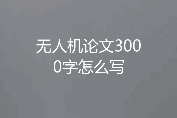 无人机论文3000字怎么写