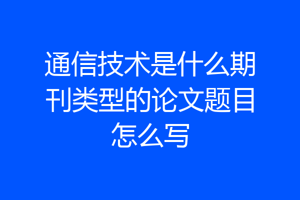 通信技术是什么期刊类型的论文题目怎么写