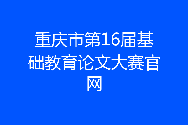 重庆市第16届基础教育论文大赛官网