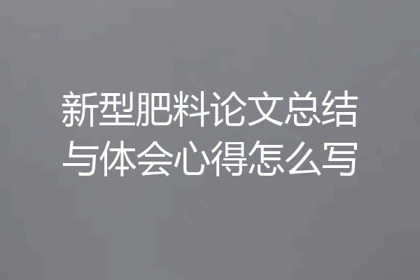 新型肥料论文总结与体会心得怎么写