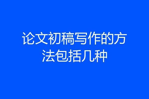 论文初稿写作的方法包括几种