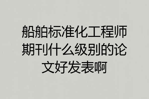 船舶标准化工程师期刊什么级别的论文好发表啊