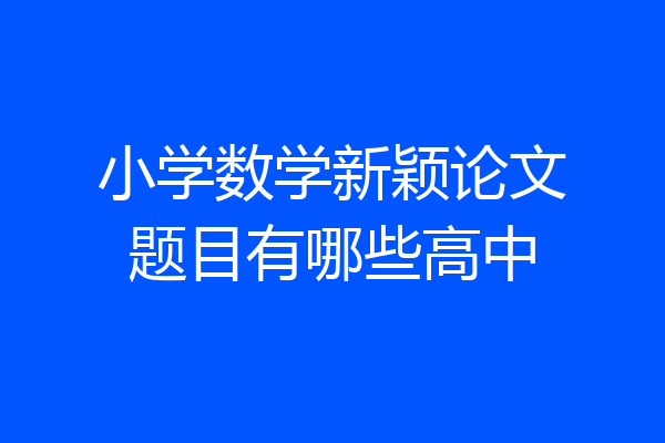 小学数学新颖论文题目有哪些高中