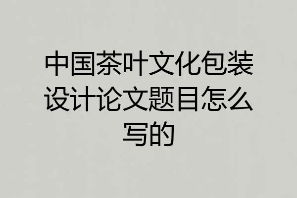 中国茶叶文化包装设计论文题目怎么写的