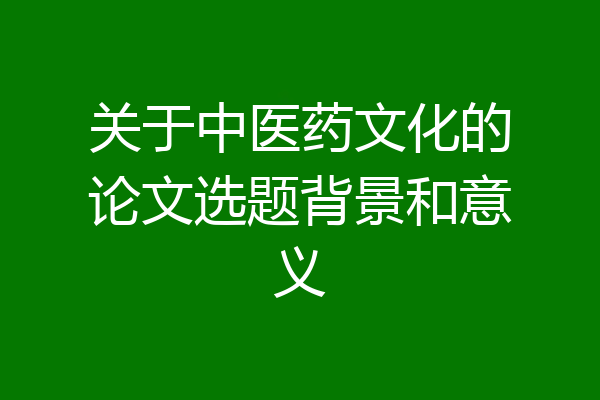 关于中医药文化的论文选题背景和意义