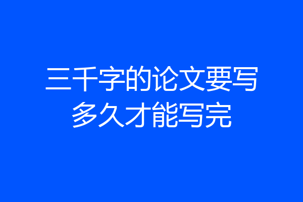 三千字的论文要写多久才能写完