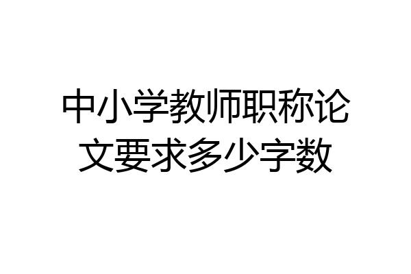 中小学教师职称论文要求多少字数