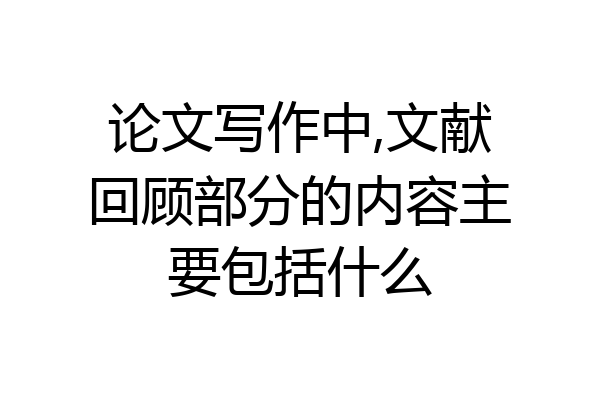 论文写作中,文献回顾部分的内容主要包括什么