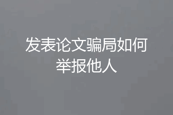 发表论文骗局如何举报他人
