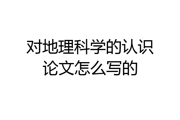 对地理科学的认识论文怎么写的