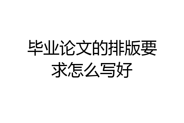 毕业论文的排版要求怎么写好