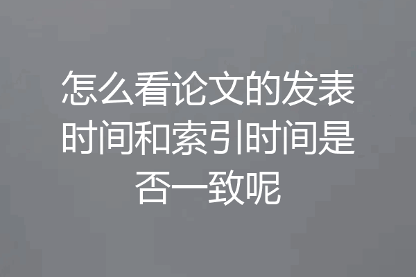 怎么看论文的发表时间和索引时间是否一致呢