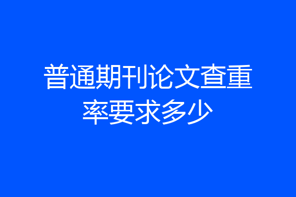 普通期刊论文查重率要求多少