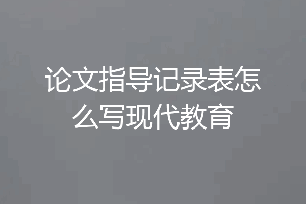 论文指导记录表怎么写现代教育