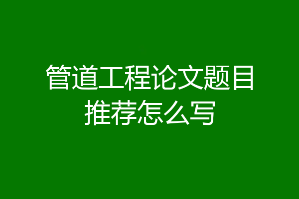 管道工程论文题目推荐怎么写