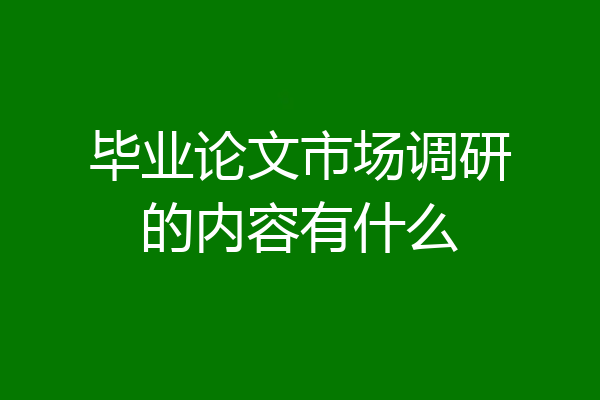 毕业论文市场调研的内容有什么