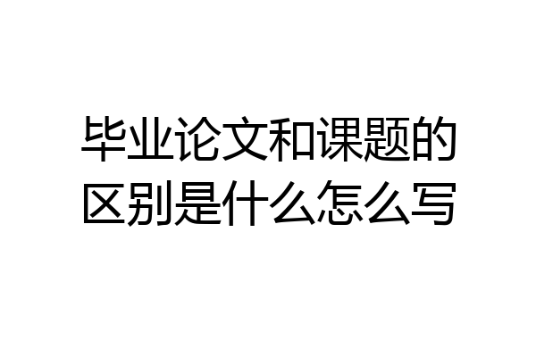 毕业论文和课题的区别是什么怎么写