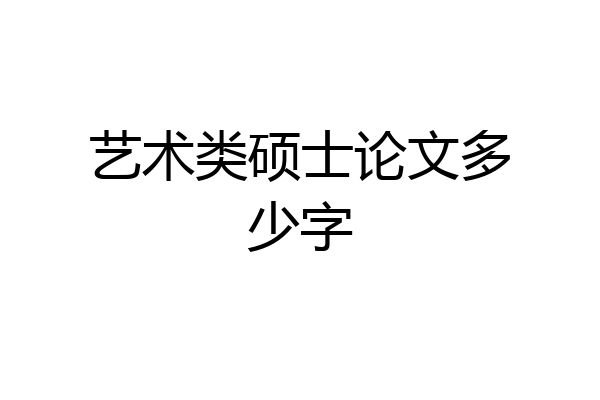艺术类硕士论文多少字