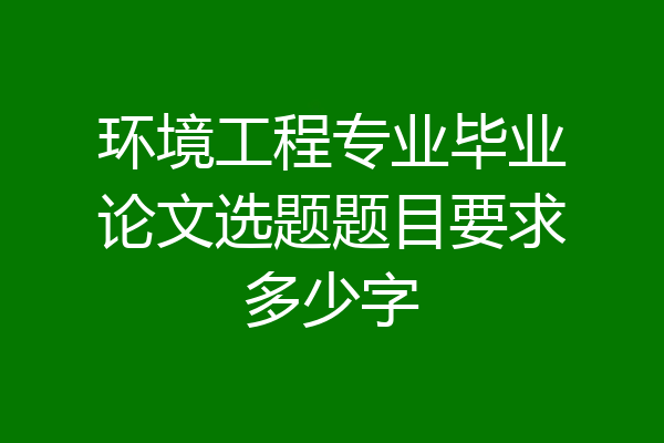 环境工程专业毕业论文选题题目要求多少字