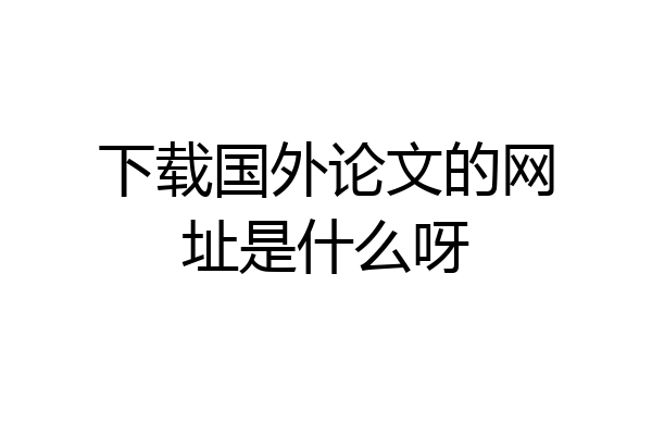 下载国外论文的网址是什么呀