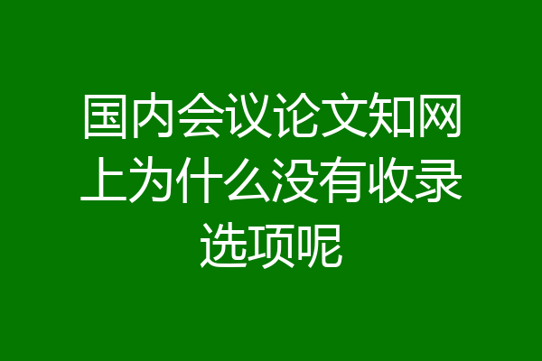 国内会议论文知网上为什么没有收录选项呢