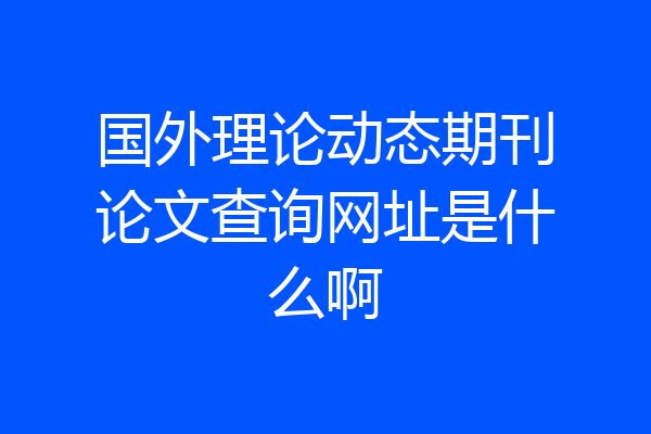 国外理论动态期刊论文查询网址是什么啊