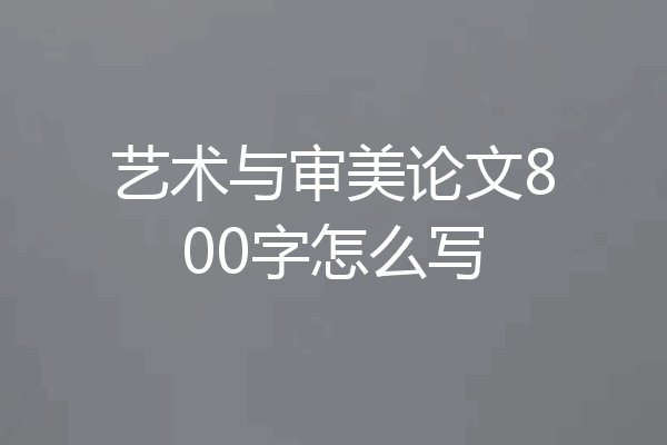 艺术与审美论文800字怎么写