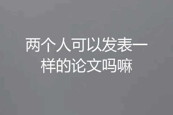 两个人可以发表一样的论文吗嘛
