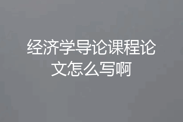 经济学导论课程论文怎么写啊