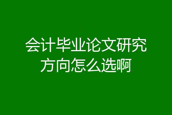 会计毕业论文研究方向怎么选啊