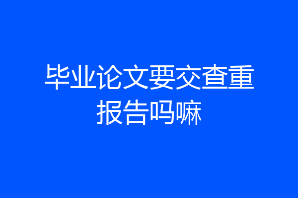 毕业论文要交查重报告吗嘛