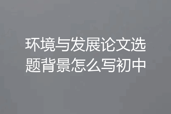 环境与发展论文选题背景怎么写初中