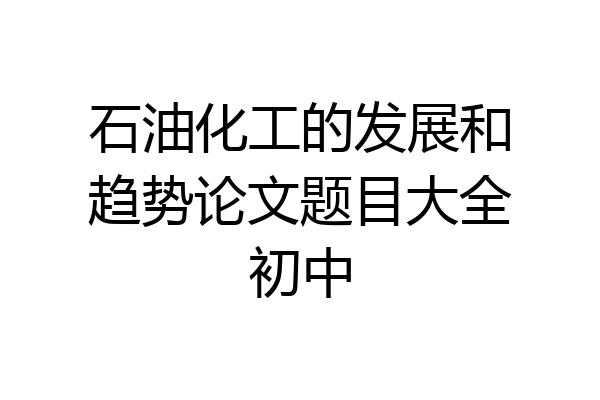 石油化工的发展和趋势论文题目大全初中