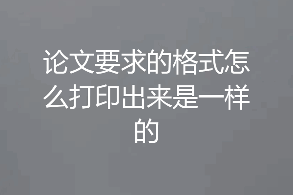 论文要求的格式怎么打印出来是一样的