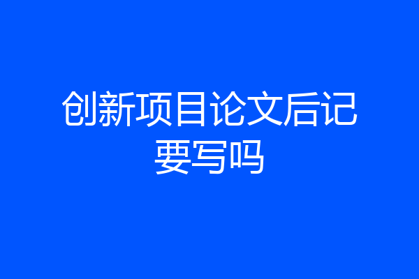创新项目论文后记要写吗