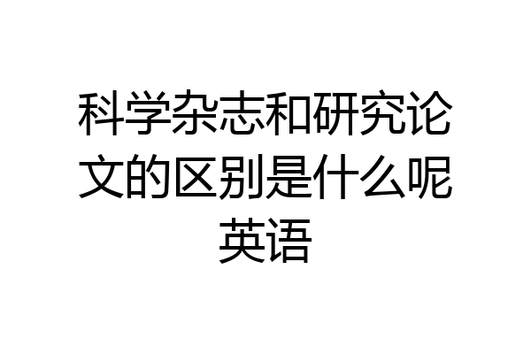 科学杂志和研究论文的区别是什么呢英语