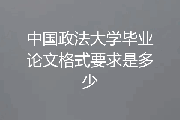 中国政法大学毕业论文格式要求是多少