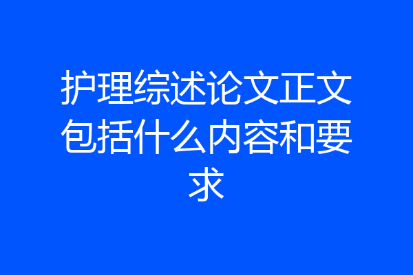 护理综述论文正文包括什么内容和要求