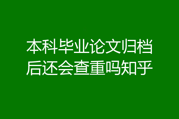本科毕业论文归档后还会查重吗知乎