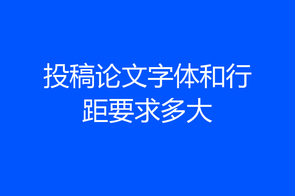 投稿论文字体和行距要求多大