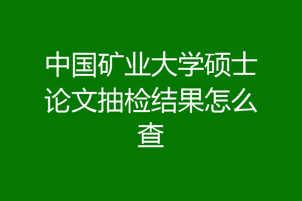 中国矿业大学硕士论文抽检结果怎么查