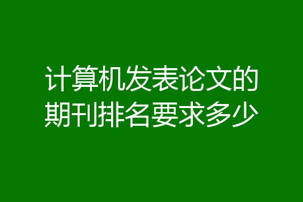 计算机发表论文的期刊排名要求多少