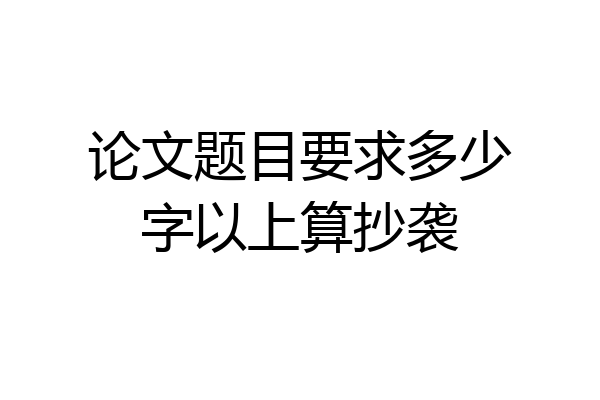 论文题目要求多少字以上算抄袭