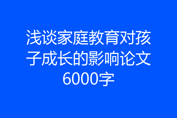 浅谈家庭教育对孩子成长的影响论文6000字